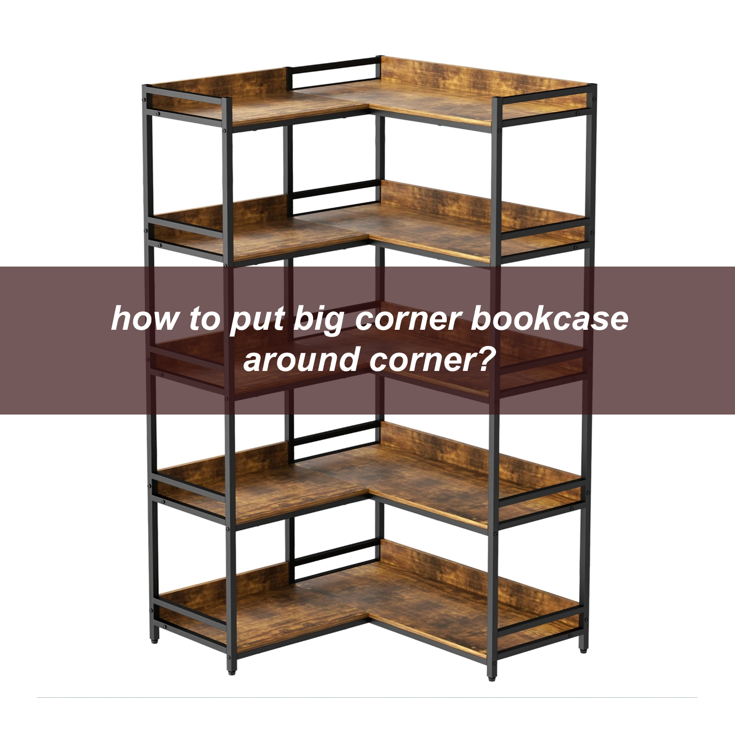 how to put big corner bookcase around corner?
